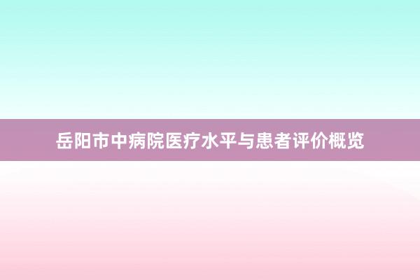 岳阳市中病院医疗水平与患者评价概览