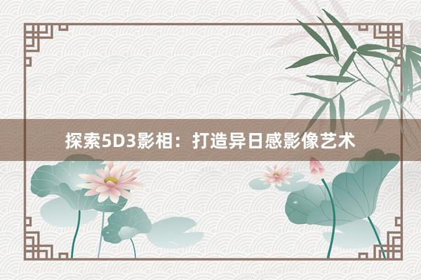 探索5D3影相：打造异日感影像艺术